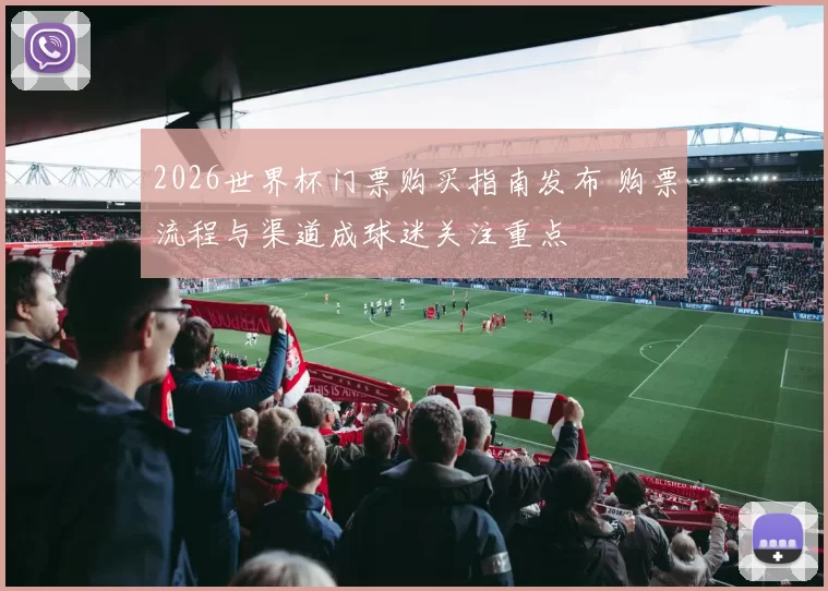 2026世界杯门票购买指南发布 购票流程与渠道成球迷关注重点
