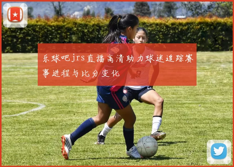 乐球吧jrs直播高清助力球迷追踪赛事进程与比分变化