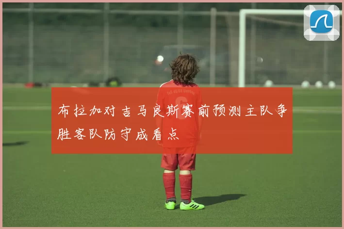 布拉加对吉马良斯赛前预测主队争胜客队防守成看点