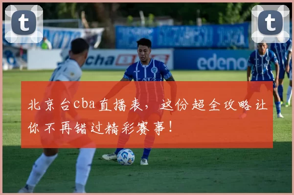 北京台cba直播表,这份超全攻略让你不再错过精彩赛事!