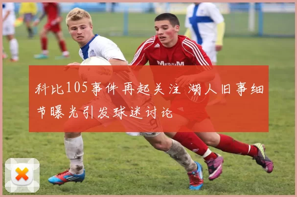 科比105事件再起关注 湖人旧事细节曝光引发球迷讨论