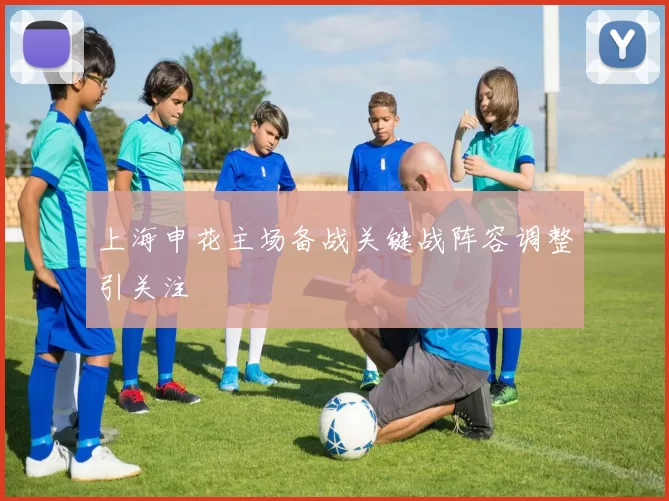 上海申花主场备战关键战阵容调整引关注