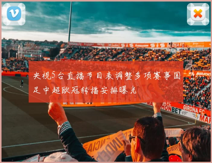央视5台直播节目表调整多项赛事国足中超欧冠转播安排曝光
