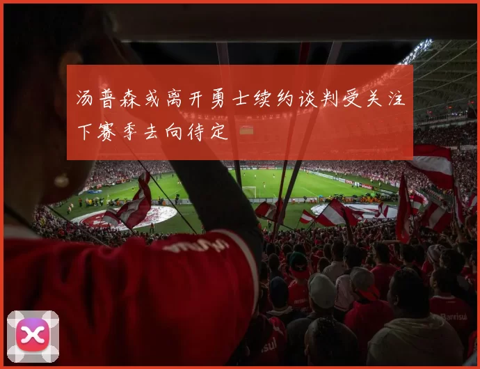 汤普森或离开勇士续约谈判受关注下赛季去向待定