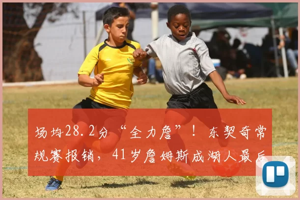 场均28.2分“全力詹”！东契奇常规赛报销，41岁詹姆斯成湖人最后底牌