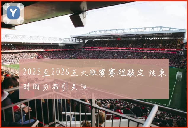 2025至2026五大联赛赛程敲定 结束时间分布引关注