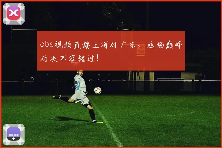 cba视频直播上海对广东,这场巅峰对决不容错过!