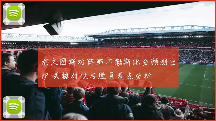 尤文图斯对阵那不勒斯比分预测出炉 关键对位与胜负看点分析