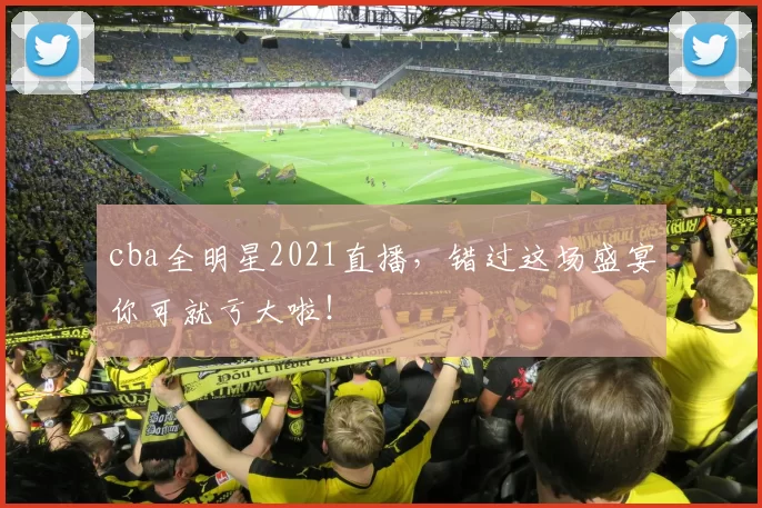 cba全明星2021直播，错过这场盛宴你可就亏大啦！