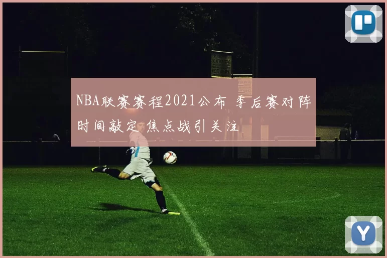 NBA联赛赛程2021公布 季后赛对阵时间敲定 焦点战引关注