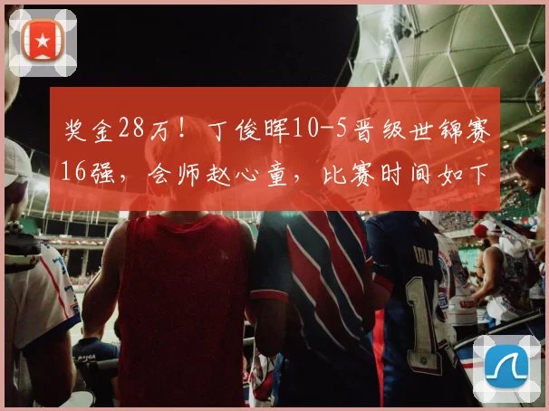 奖金28万！丁俊晖10-5晋级世锦赛16强，会师赵心童，比赛时间如下
