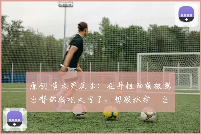 原创 黄大宪反击:在异性面前被露出臀部我吃大亏了,想跟林孝埈当面谈谈