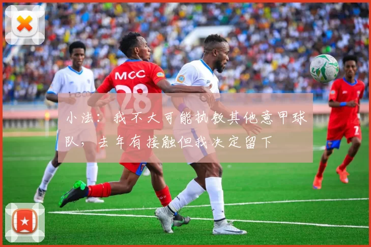 小法：我不大可能执教其他意甲球队，去年有接触但我决定留下