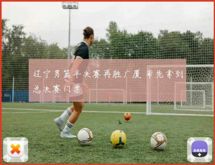 辽宁男篮半决赛再胜广厦 率先拿到总决赛门票