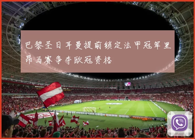 巴黎圣日耳曼提前锁定法甲冠军里昂马赛争夺欧冠资格