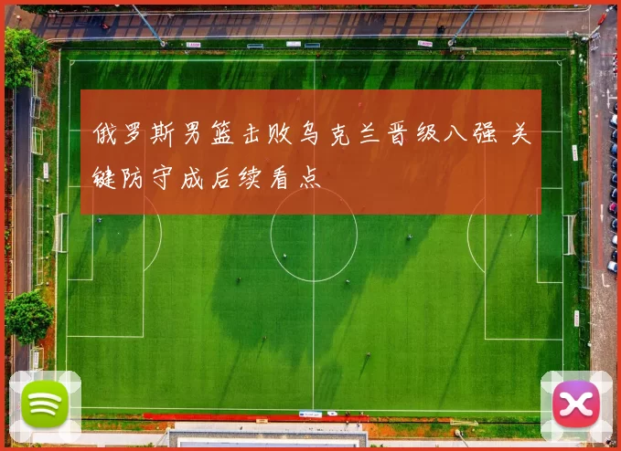 俄罗斯男篮击败乌克兰晋级八强 关键防守成后续看点