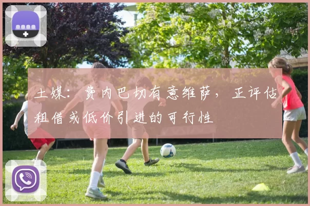 土媒：费内巴切有意维萨，正评估租借或低价引进的可行性