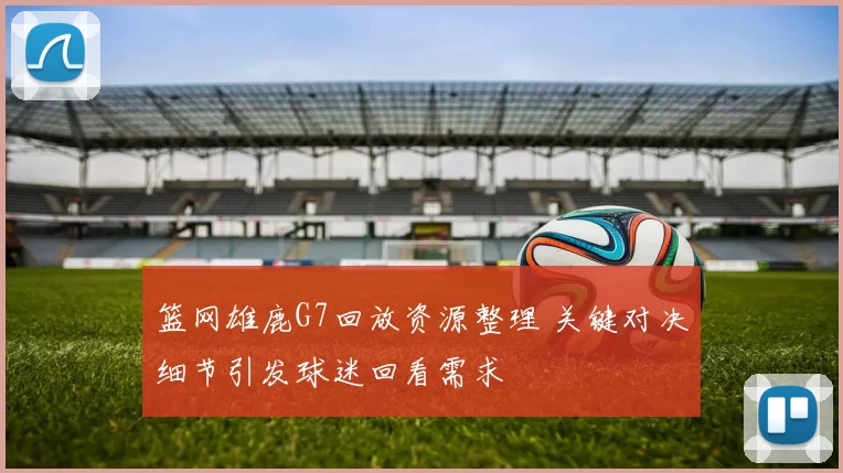 篮网雄鹿G7回放资源整理 关键对决细节引发球迷回看需求