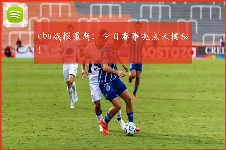 cba战报最新:今日赛事亮点大揭秘!