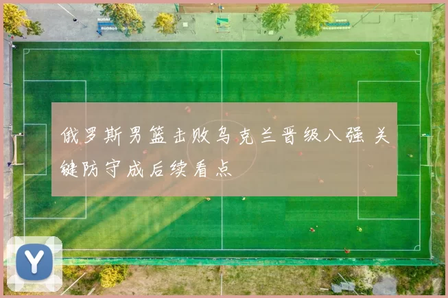 俄罗斯男篮击败乌克兰晋级八强 关键防守成后续看点