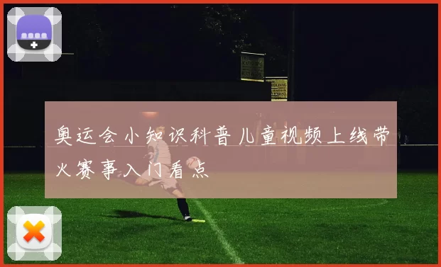 奥运会小知识科普儿童视频上线带火赛事入门看点