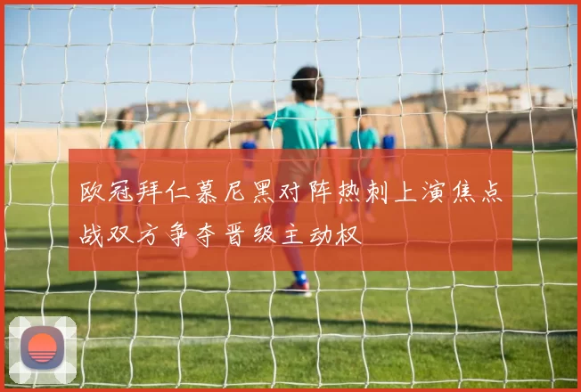 欧冠拜仁慕尼黑对阵热刺上演焦点战双方争夺晋级主动权