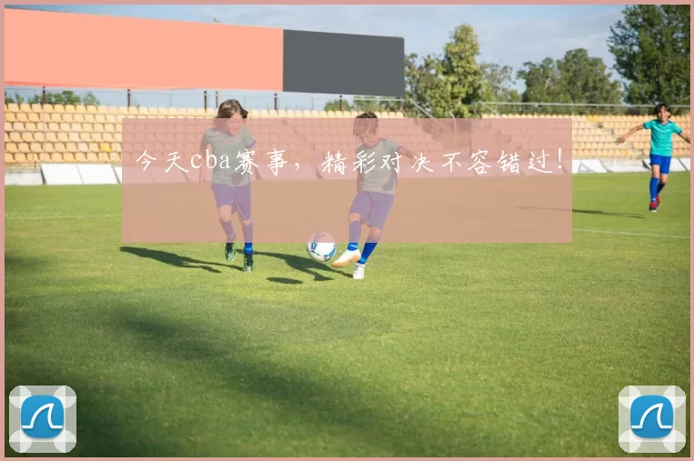 今天cba赛事，精彩对决不容错过！
