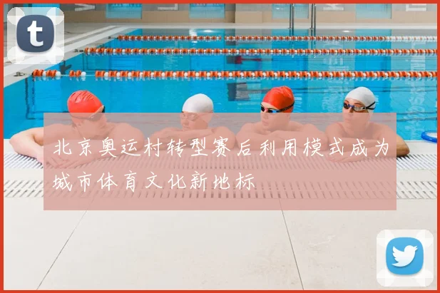 北京奥运村转型赛后利用模式成为城市体育文化新地标