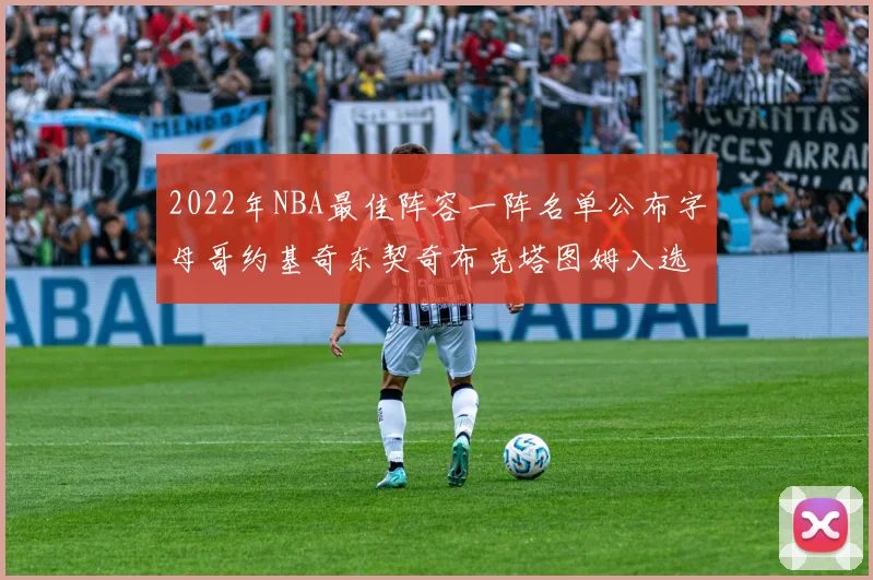2022年NBA最佳阵容一阵名单公布字母哥约基奇东契奇布克塔图姆入选