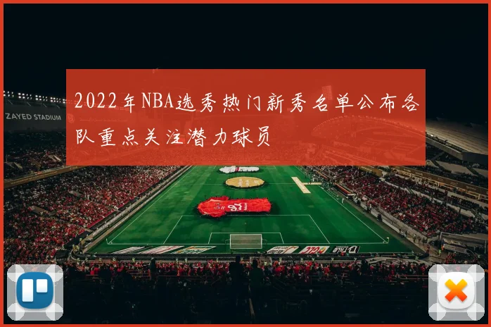 2022年NBA选秀热门新秀名单公布各队重点关注潜力球员