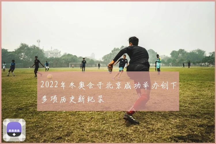 2022年冬奥会于北京成功举办创下多项历史新纪录